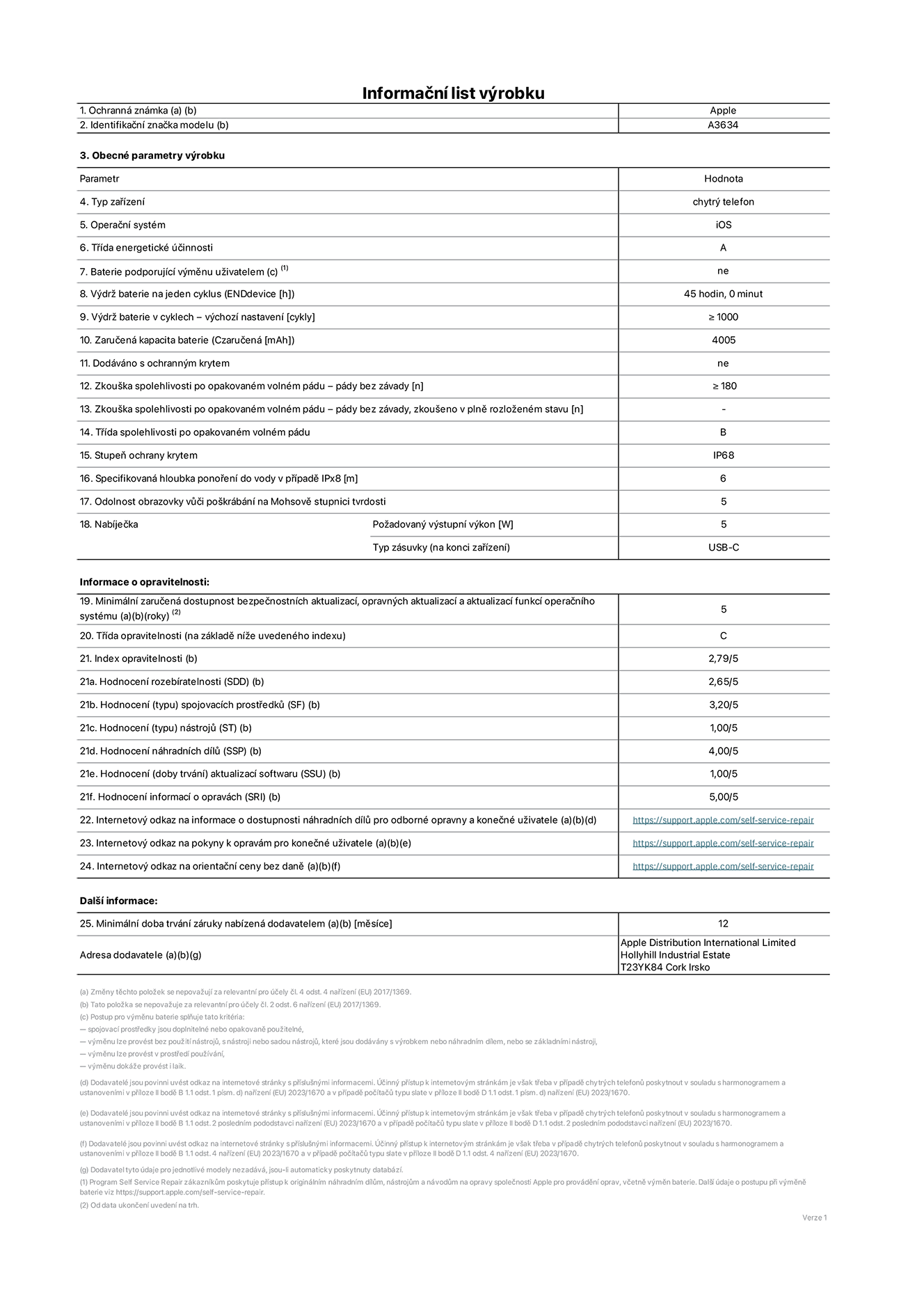 Informační list výrobku iPhone 17e, model A3634. Dodala společnost Apple Distribution International Limited, Hollyhill Industrial Estate. Cork, Irsko T23 YK84. Typ zařízení: smartphone. Operační systém: iOS. Třída energetické účinnosti: A. Baterie vyměnitelná uživatelem: ne. Výdrž baterie na jeden cyklus: 42 hodin. Výdrž baterie v cyklech – výchozí nastavení: ≥ 1 000. Zaručená kapacita baterie: 4 005 mAh. Dodáváno s ochranným krytem: ne. Zkouška spolehlivosti po opakovaném volném pádu – pády bez závady: ≥ 180. Zkouška spolehlivosti po opakovaném volném pádu – pády bez závady, zkoušeno v plně rozloženém stavu: neuvádí se. Třída spolehlivosti po opakovaném volném pádu: B. Stupeň ochrany proti vniknutí prachu a vody: IP68. Specifikovaná hloubka ponoření do vody v případě IPx8: 6 metrů. Odolnost obrazovky vůči poškrábání na Mohsově stupnici tvrdosti: 5. Požadovaný výstupní výkon nabíječky: 5 W. Typ nabíjecí zásuvky (na konci zařízení): USB‑C. Minimální zaručená dostupnost bezpečnostních aktualizací, opravných aktualizací a aktualizací funkcí operačního systému: 5 let. Třída opravitelnosti: C. Index opravitelnosti: 2.79/5. Hodnocení rozebíratelnosti (SDD): 2,65/5. Hodnocení spojovacích prostředků: 3,20/5. Hodnocení nástrojů: 1,00/5. Hodnocení náhradních dílů: 4,00/5. Hodnocení aktualizací softwaru: 1,00/5. Hodnocení informací o opravách: 5,00/5. Internetový odkaz na informace o dostupnosti náhradních dílů pro odborné opravny a konečné uživatele: https://support.apple.com/self-service-repair. Internetový odkaz na pokyny k opravám pro konečné uživatele: https://support.apple.com/self-service-repair. Internetový odkaz na orientační ceny bez daně: https://support.apple.com/self-service-repair. Je nabízena obecná 12měsíční záruka.