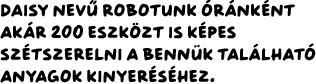 Daisy nevű robotunk óránként akár 200 eszközt is képes szétszerelni a bennük található anyagok kinyeréséhez.