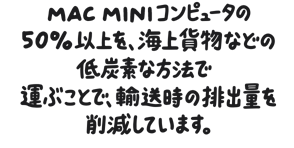 Mac miniコンピュータの50%以上を、海上貨物などの低炭素な方法で運ぶことで、輸送時の排出量を削減しています