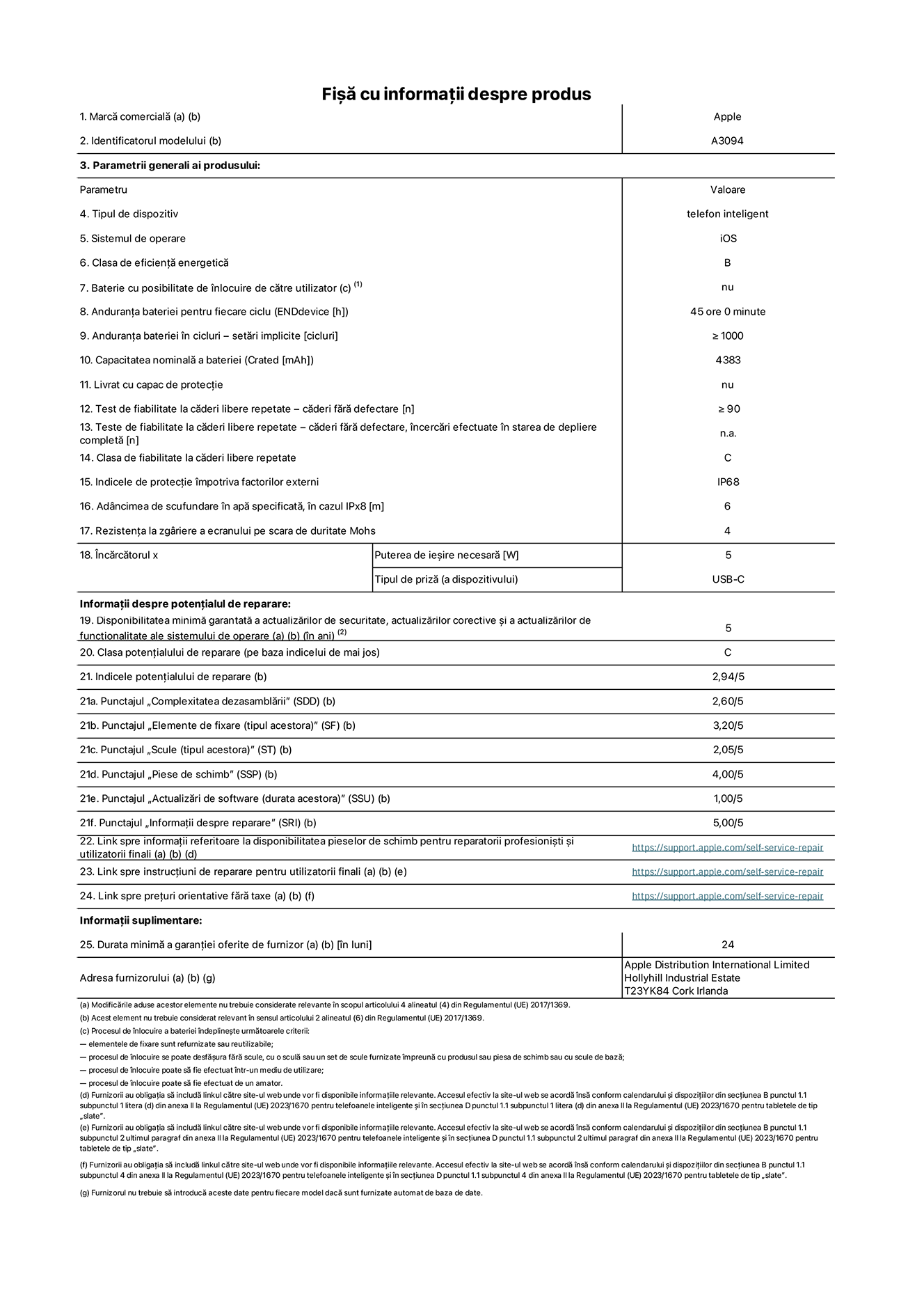 Fișa cu informații despre produs pentru iPhone 15 Plus, modelul A3094. Furnizată de Apple Distribution International Limited, Hollyhill Industrial Estate. Cork, Irlanda T23 YK84. Tipul de dispozitiv: telefon inteligent. Sistemul de operare: iOS. Clasa de eficiență energetică: B. Baterie cu posibilitate de înlocuire de către utilizator: nu. Anduranța bateriei pentru fiecare ciclu: 45 de ore. Anduranța bateriei în cicluri – setări implicite: ≥ 1000. Capacitatea nominală a bateriei: 4383 mAh. Livrat cu capac de protecție: nu. Test de fiabilitate la căderi libere repetate – căderi fără defectare: ≥ 90. Test de fiabilitate la căderi libere repetate – căderi fără defectare, încercări efectuate în starea de depliere completă: nu se aplică. Clasa de fiabilitate la căderi libere repetate: C. Indicele de protecție împotriva factorilor externi: IP68. Adâncimea de scufundare în apă specificată, în cazul IPx8: 6. Rezistența la zgâriere a ecranului pe scara de duritate Mohs: 4. Puterea de ieșire necesară pentru încărcător: 5 W. Tipul de priză pentru încărcător (a dispozitivului): USB-C. Disponibilitatea minimă garantată a actualizărilor de securitate, a actualizărilor corective și a actualizărilor de funcționalitate ale sistemului de operare: 5 ani. Clasa potențialului de reparare: C. Indicele potențialului de reparare: 2,94/5. Punctajul „Complexitatea dezasamblării” (SDD): 2,60/5. Punctajul „Elemente de fixare”: 3,20/5. Punctajul „Scule”: 2,05/5. Punctajul „Piese de schimb”: 4,00/5. Punctajul „Actualizări de software”: 1,00/5. Punctajul „Informații despre reparare”: 5,00/5. Link spre informații referitoare la disponibilitatea pieselor de schimb pentru reparatorii profesioniști și utilizatorii finali: https://support.apple.com/self-service-repair. Link spre instrucțiuni de reparare pentru utilizatorii finali: https://support.apple.com/self-service-repair. Link spre prețuri orientative fără taxe: https://support.apple.com/self-service-repair. Garanție generală oferită: 24 de luni.