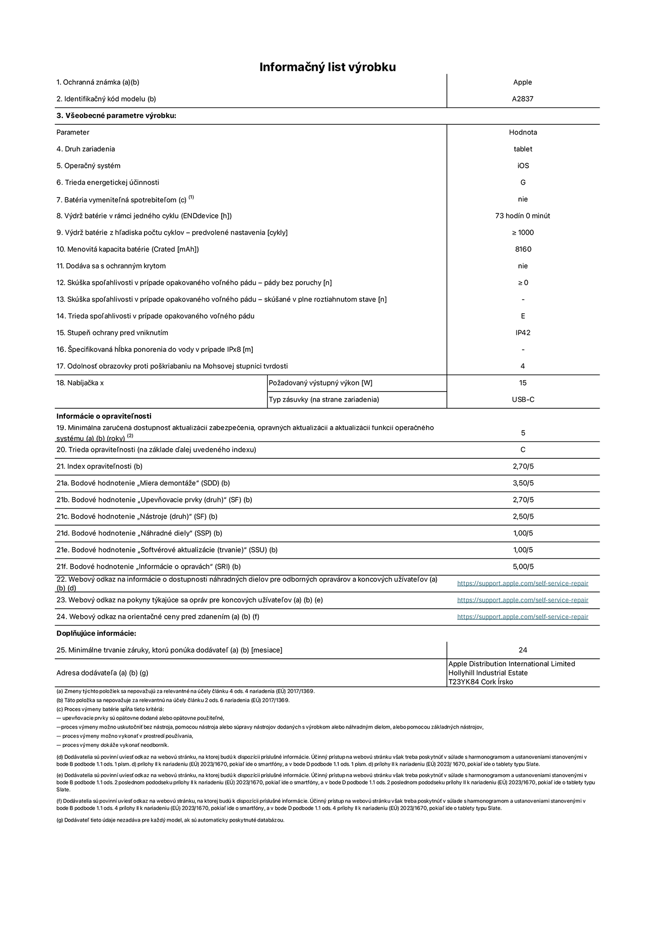 Informačný list produktu k 11-palcovému iPadu Pro Wi-Fi + Cellular. Model A2837. Dodala spoločnosť Apple Distribution International Ltd, Hollyhill Industrial Estate. Cork, Írsko T23 YK84. Druh zariadenia: tablet. Operačný systém: iOS. Trieda energetickej účinnosti: G. Batéria vymeniteľná spotrebiteľom: nie. Výdrž batérie: 73 hodín. Výdrž batérie z hľadiska počtu cyklov: ≥ 1 000. Menovitá kapacita batérie: 8 160 mAh. Skúška spoľahlivosti v prípade opakovaného voľného pádu – pády bez poruchy: ≥ 0. Trieda spoľahlivosti v prípade opakovaného voľného pádu: E. Stupeň ochrany pred vniknutím: IP42. Odolnosť obrazovky proti poškriabaniu na Mohsovej stupnici tvrdosti: 4. Výstupný výkon nabíjačky: 15 W. Typ zásuvky nabíjačky: USB-C. Minimálna zaručená dostupnosť aktualizácií zabezpečenia, opravných aktualizácií a aktualizácií funkcií operačného systému: 5 rokov. Trieda opraviteľnosti: C. Index opraviteľnosti: 2,70/5. Bodové hodnotenie „Miera demontáže“: 3,50/5. Bodové hodnotenie „Upevňovacie prvky“: 2,70/5. Bodové hodnotenie „Nástroje“: 2,50/5. Bodové hodnotenie „Náhradné diely“: 1,00/5. Bodové hodnotenie „Softvérové aktualizácie“: 1,00/5. Bodové hodnotenie „Informácie o opravách“: 5,00/5. Webový odkaz na informácie o dostupnosti náhradných dielov pre odborných opravárov a koncových užívateľov: https://support.apple.com/self-service-repair. Webový odkaz na pokyny týkajúce sa opráv pre koncových užívateľov: https://support.apple.com/self-service-repair. Webový odkaz na orientačné ceny pred zdanením: https://support.apple.com/self-service-repair. Ponúkame 24-mesačnú všeobecnú záruku.